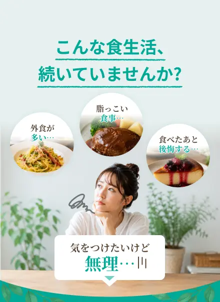外食が多い・脂っこい食事・食べたあと後悔する…こんな食生活、続いていませんか？